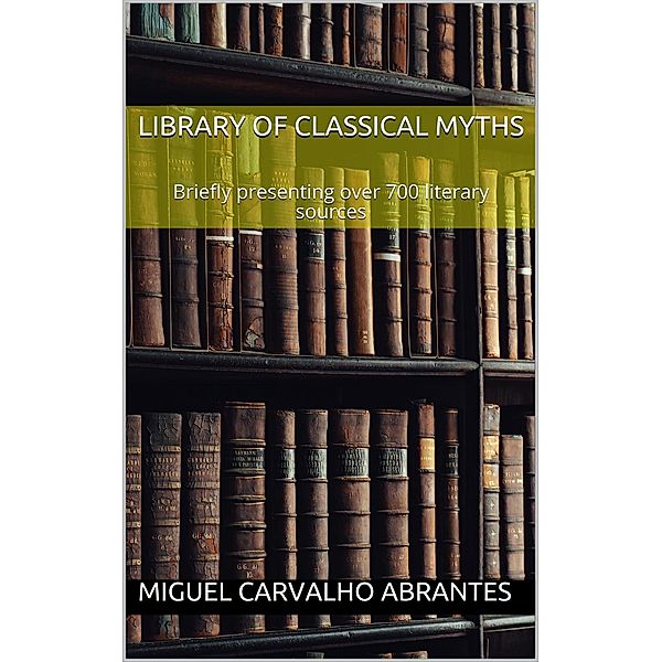 Library of Classical Myths: Briefly presenting over 700 literary sources, Miguel Carvalho Abrantes