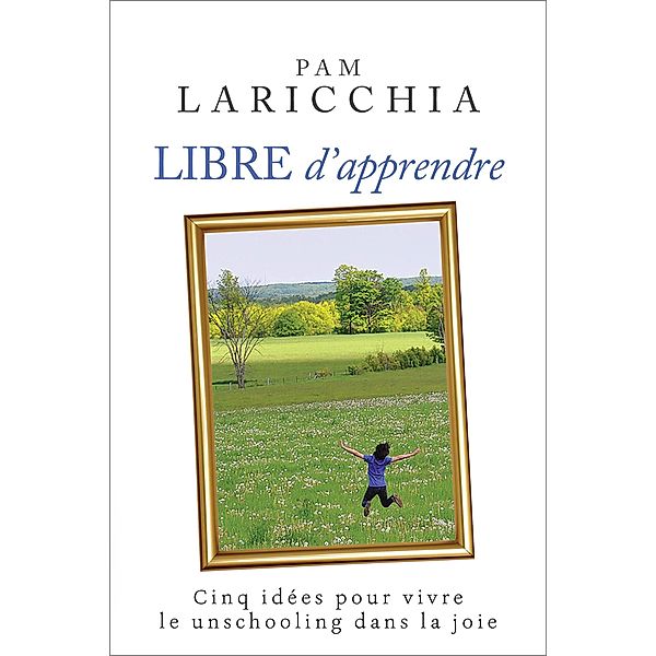 Libre d'apprendre : Cinq idées pour vivre le unschooling dans la joie, Pam Laricchia