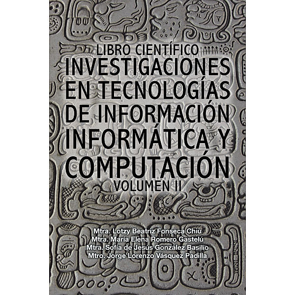 Libro Científico Investigaciones En Tecnologías De Información Informática Y Computación, Mtra. Lotzy Beatriz Fonseca Chiu, Mtra. Maria Elena Romero Gastelu, Mtra. Sofia de Jesus Gonzalez Basilio, Mtro. Jorge Lorenzo Vasquez Padilla