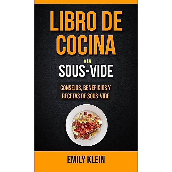 Libro de cocina a la Sous-Vide: consejos, beneficios y recetas de Sous-Vide, Emily Klein