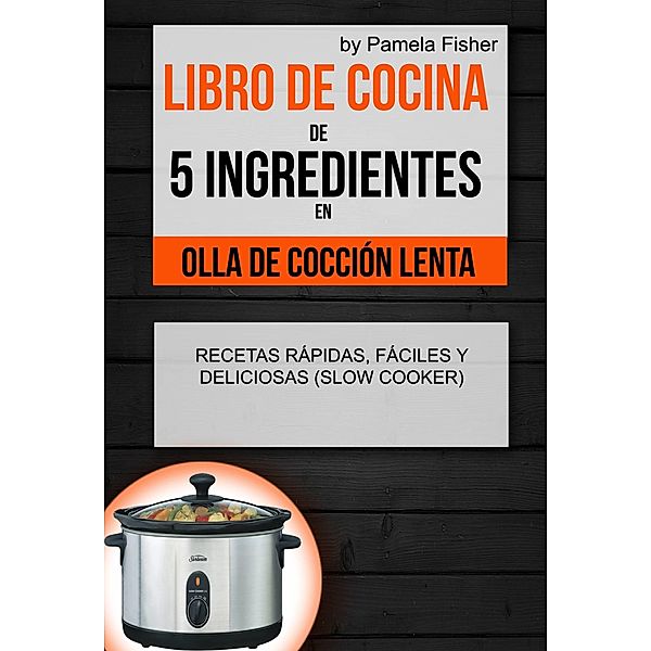 Libro de cocina de 5 ingredientes en olla de coccion lenta: recetas rapidas, faciles y deliciosas (Slow Cooker) / Pamela Fisher, Pamela Fisher