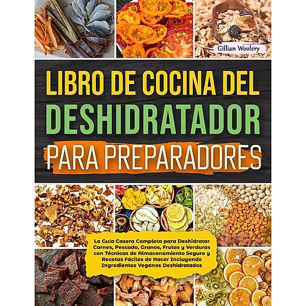 Libro De Cocina Del Deshidratador Para Preparadores  La Guía Casera Completa para Deshidratar Carnes, Pescado, Granos, Frutas y Verduras, Gillian Woolery