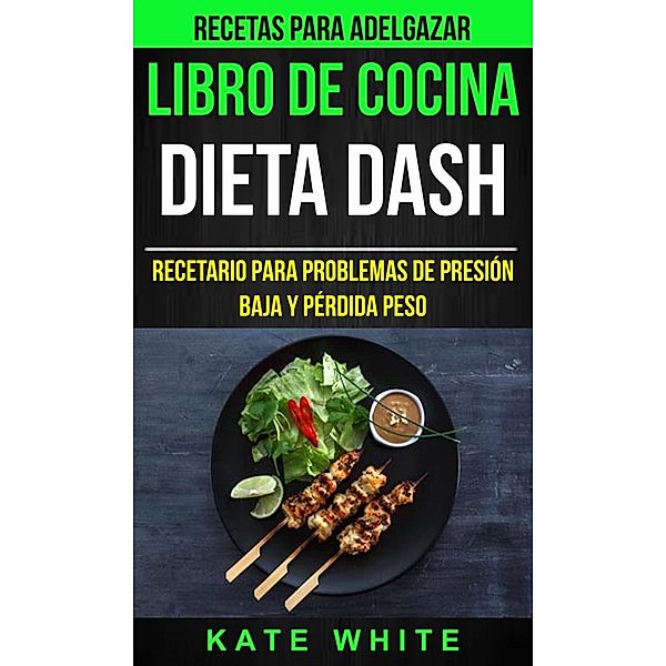 Libro De Cocina: Dieta Dash: Recetario para problemas de presión baja y pérdida peso (Recetas Para Adelgazar), Kate White