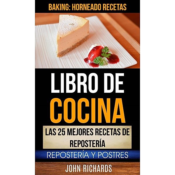 Libro De Cocina: Las 25 mejores recetas de repostería: Repostería y Postres (Baking: Horneado Recetas), John Richards