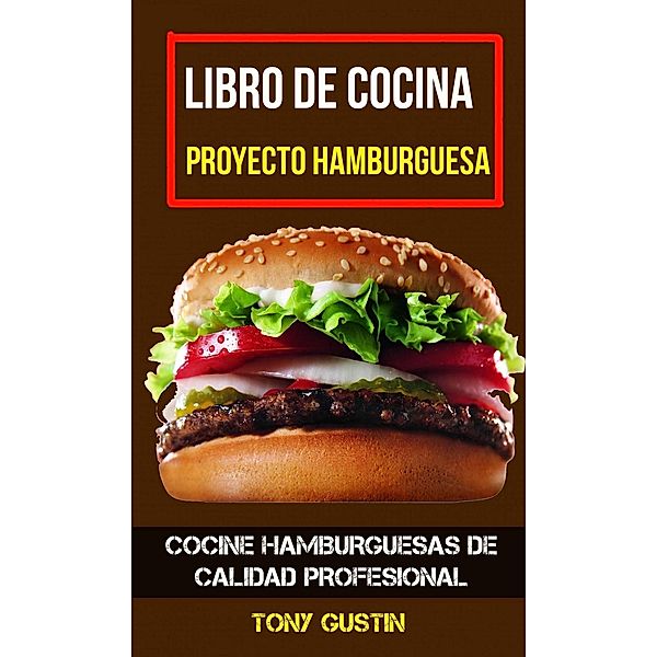Libro de cocina: Proyecto hamburguesa: cocine hamburguesas de calidad profesional, Tony Gustin