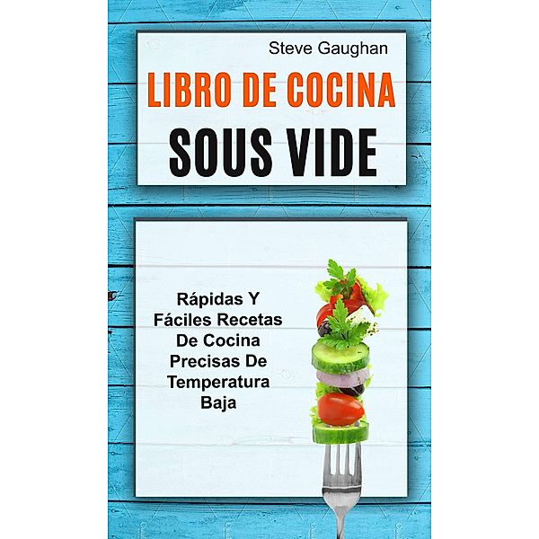 Libro de cocina Sous Vide: Rapidas y faciles recetas de cocina precisas de temperatura baja / Steve Gaughan, Steve Gaughan