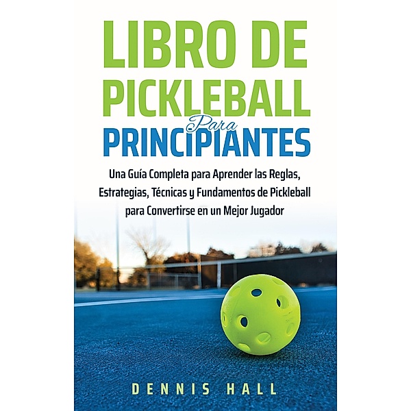 Libro De Pickleball Para Principiantes (Domina el Juego de Pickleball) / Domina el Juego de Pickleball, Dennis Hall