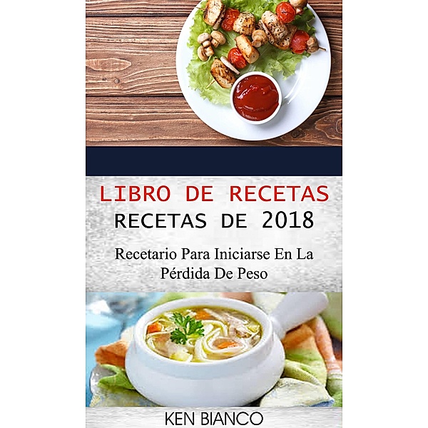 Libro de recetas: Recetas de 2018: Recetario para iniciarse en la perdida de peso / Ken Bianco, Ken Bianco