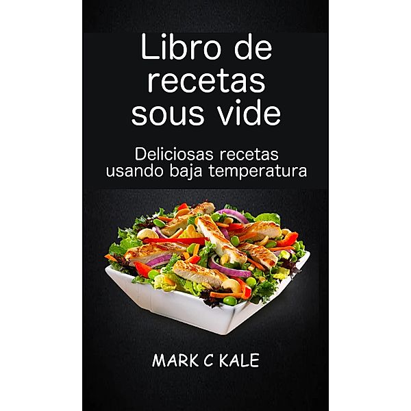 Libro de recetas sous vide: deliciosas recetas usando baja temperatura / Babelcube Inc., Mark C Kale