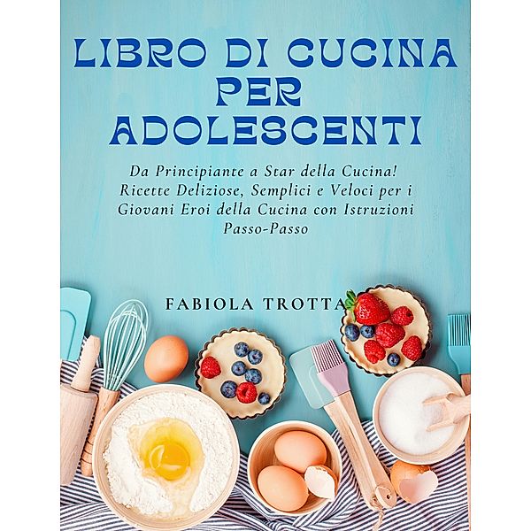 Libro di Cucina per Adolescenti: Da Principiante a Star della Cucina! Ricette Deliziose, Semplici e Veloci per i Giovani Eroi della Cucina con Istruzioni Passo-Passo, Fabiola Trotta