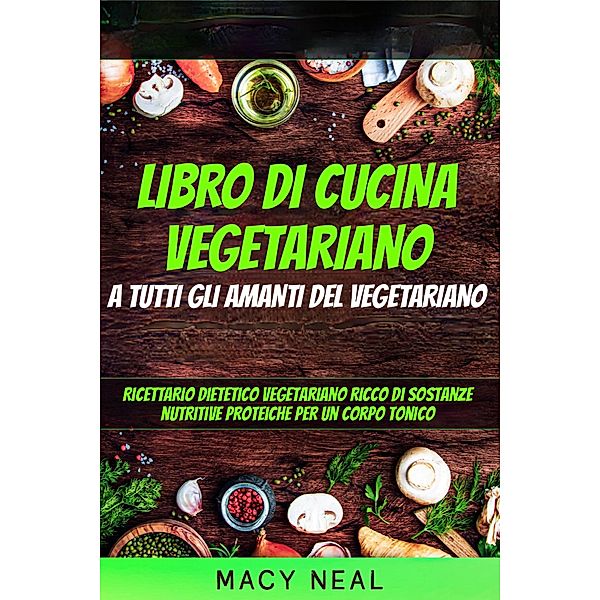 libro di cucina vegetariano: a tutti gli amanti del vegetariano, Macy Neal