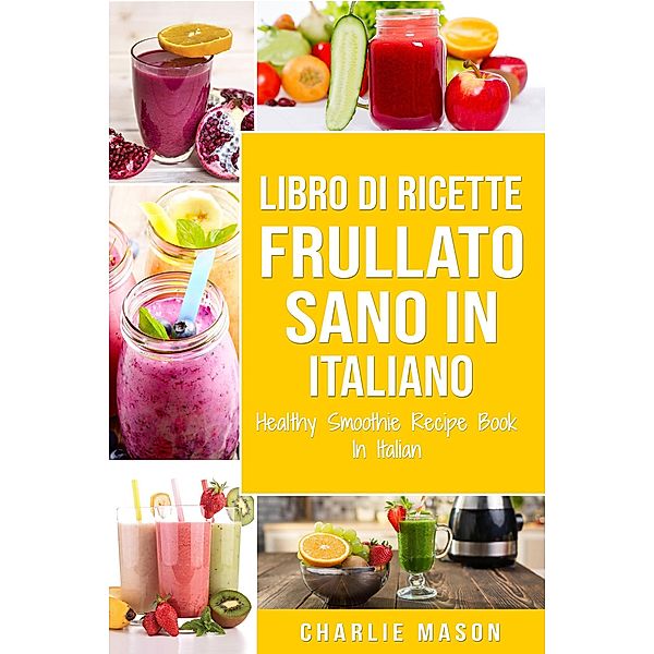 Libro di Ricette Frullato Sano In italiano/ Healthy Smoothie Recipe Book In Italian, Charlie Mason