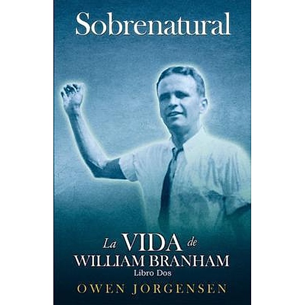 Libro Dos - Sobrenatural: La Vida De William Branham: El Joven Y Su Desesperación (1933-1946) / Sobrenatural: A Vida De William Branham Bd.2, Owen Jorgensen