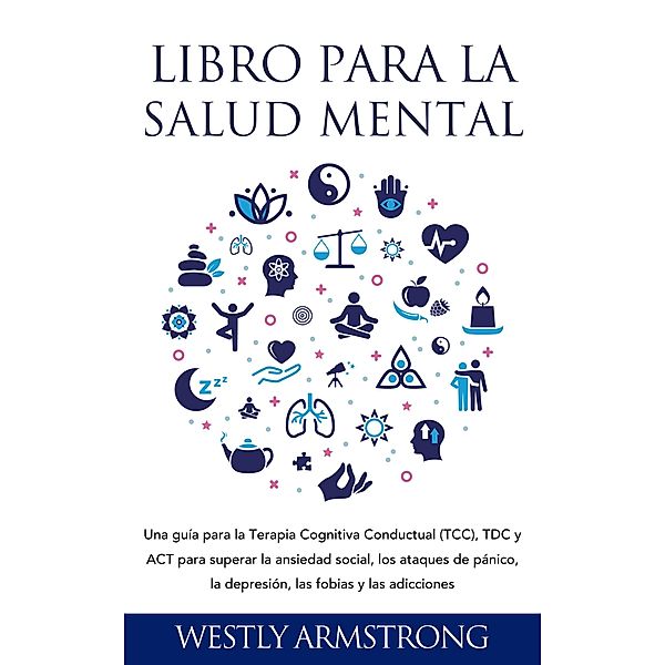 Libro para la Salud Mental: Una guía para la Terapia Cognitiva Conductual (TCC), TDC y ACT para superar la ansiedad social, los ataques de pánico, la depresión, las fobias y las adicciones, Wesley Armstrong
