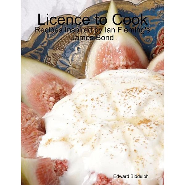 Licence to Cook: Recipes Inspired by Ian Fleming's James Bond, Edward Biddulph