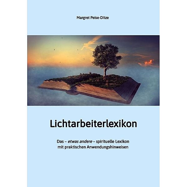 Lichtarbeiterlexikon - ein spirituelles Lexikon mit über 800 detailliert erläuterten Begriffen und Anwendungsmöglichkeiten für den Alltag., Margret Peise-Ditze