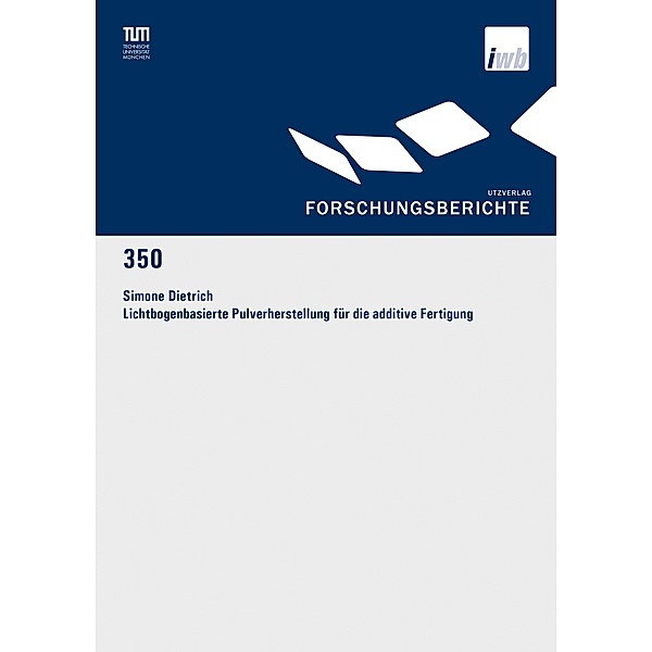 Lichtbogenbasierte Pulverherstellung für die additive Fertigung / Forschungsberichte IWB Bd.350, Simone Dietrich