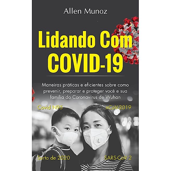 Lidando com COVID-19: Maneiras práticas e eficientes sobre como prevenir, preparar e proteger você e sua família do Coronavírus de Wuhan (Covid N95, nCoV-2019, SARS-CoV 2, surto de 2020), Allen Munoz