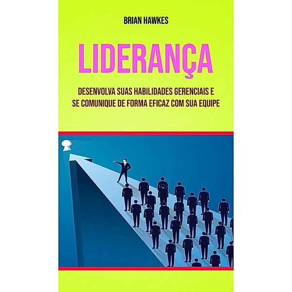 Liderança: Desenvolva Suas Habilidades Gerenciais E Se Comunique De Forma Eficaz Com Sua Equipe, Brian Hawkes