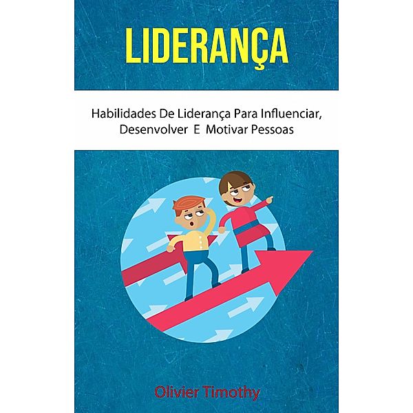 Liderança :  Habilidades De Liderança Para Influenciar, Desenvolver  E  Motivar Pessoas (Psicologia/Autoajuda) / Psicologia/Autoajuda, Olivier Timothy