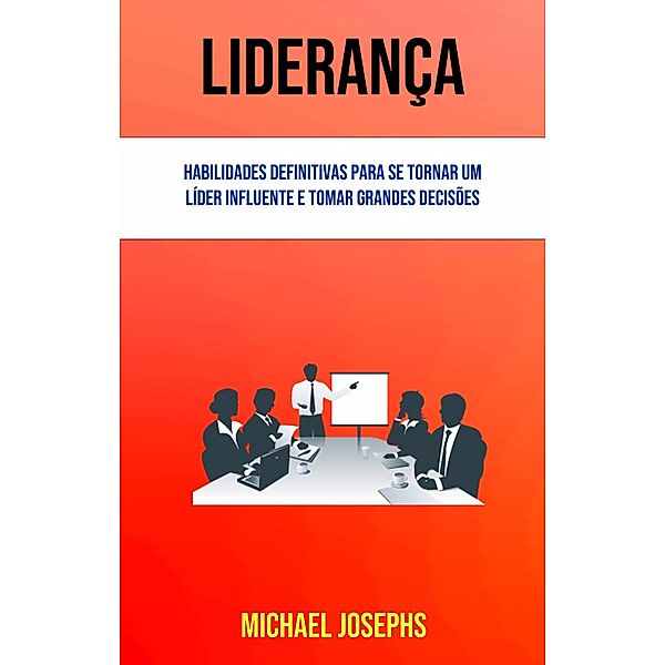 Liderança: Habilidades Definitivas Para Se Tornar Um Líder Influente E Tomar Grandes Decisões, Michael Josephs