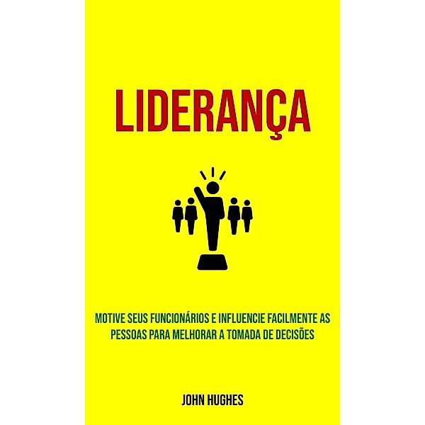 Liderança: Motive seus funcionários e influencie facilmente as pessoas para melhorar a tomada de decisões, John Hughes