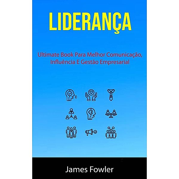 Liderança: Ultimate Book Para Melhor Comunicação, Influência E Gestão Empresarial, James Fowler