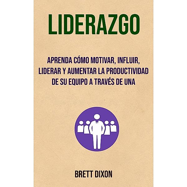 Liderazgo: Aprenda Cómo Motivar, Influir, Liderar Y Aumentar La Productividad De Su Equipo A Través De Una (Autoayuda- motivacion), Brett Dixon