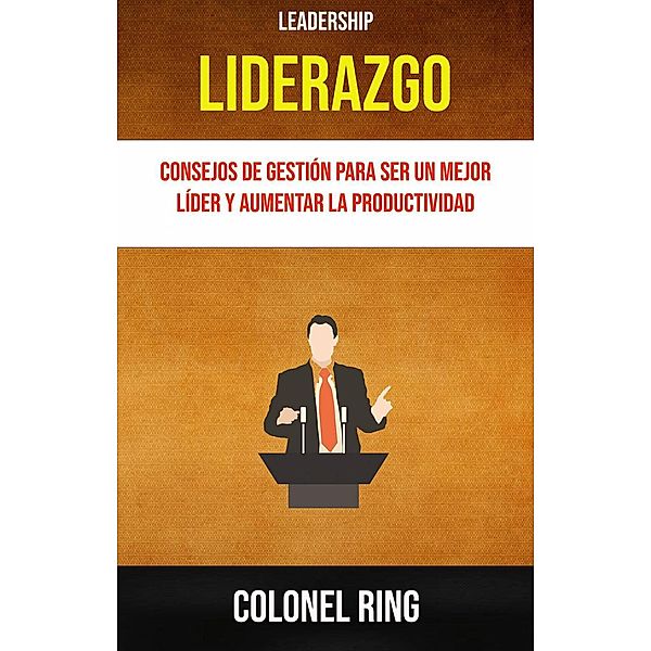 Liderazgo : Consejos De Gestión Para Ser Un Mejor Líder Y Aumentar La Productividad ( Leadership), Colonel Ring