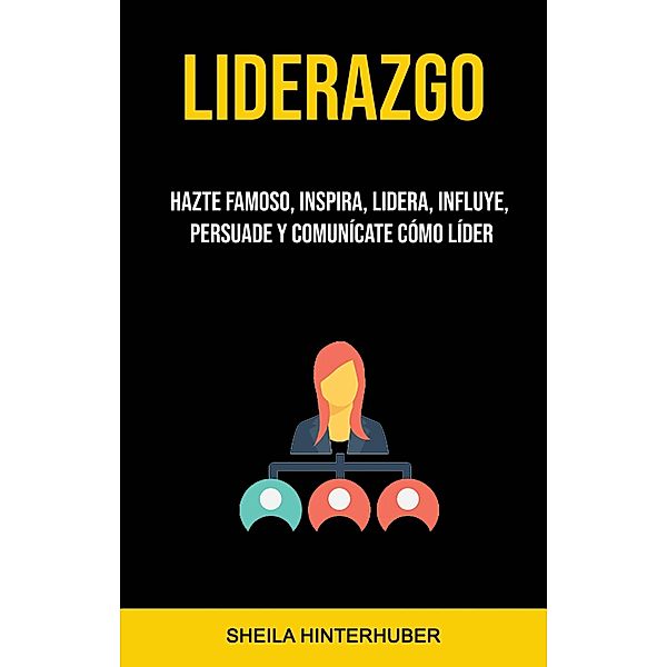 Liderazgo : Hazte Famoso, Inspira, Lidera, Influye, Persuade Y Comunícate Cómo Líder, Sheila Hinterhuber