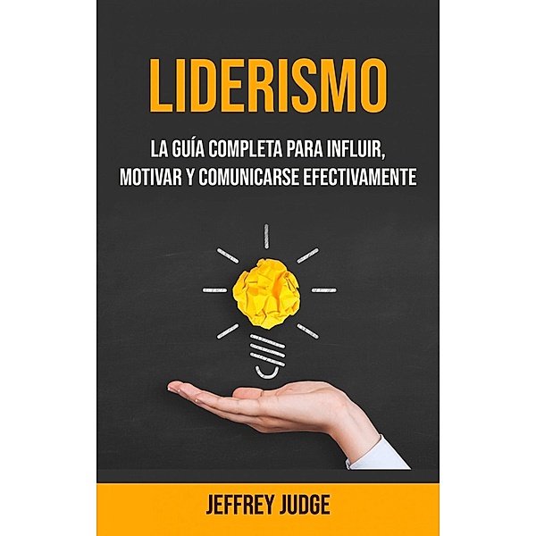 Liderismo: La Guía Completa Para Influir, Motivar Y Comunicarse Efectivamente (Liderismo en negocios/crecimiento personal,auto ayuda) / Liderismo en negocios/crecimiento personal,auto ayuda, Jeffrey Judge