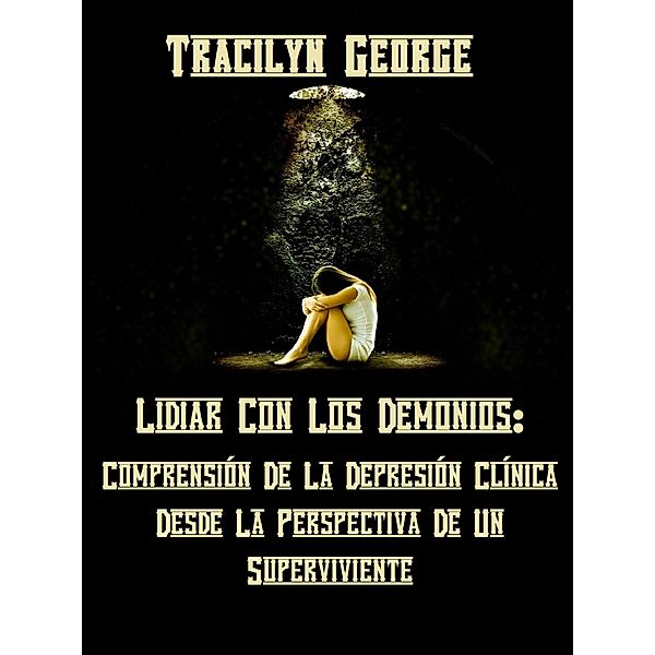 Lidiando Con Los Demonios: Comprender La Depresión Clínica Desde La Perspectiva De Un Sobreviviente, Tracilyn George