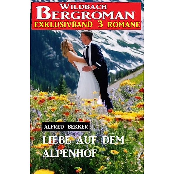 Liebe auf dem Alpenhof: Wildbach Bergroman Exklusivband 3 Romane, Alfred Bekker