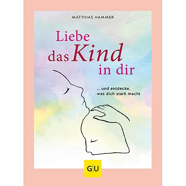 Liebe das Kind in Dir / GU Körper & Seele Ratgeber Gesundheit, Matthias Hammer