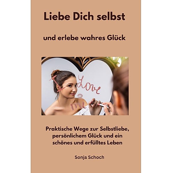 Liebe Dich selbst und erlebe wahres Glück, Sonja Schoch
