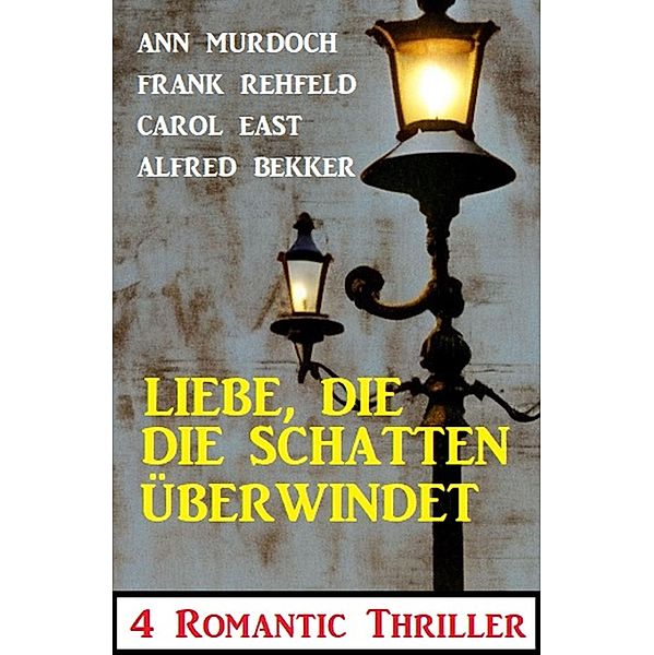 Liebe, die die Schatten überwindet: 4 Romantic Thriller, Alfred Bekker, Ann Murdoch, Carol East, Frank Rehfeld