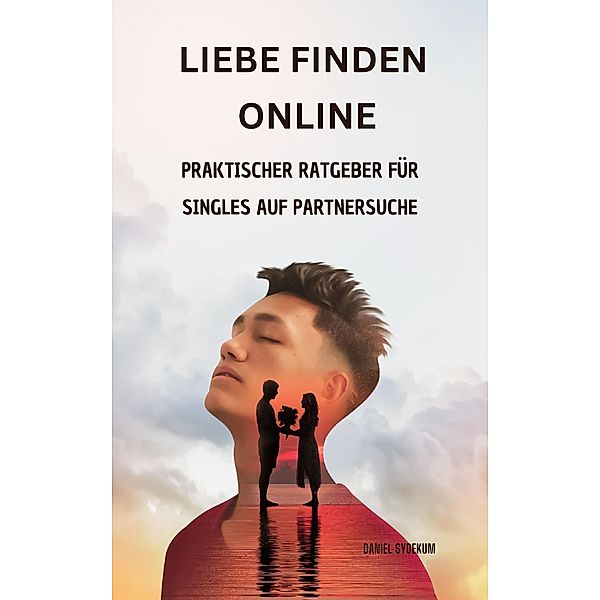 Liebe finden online: Praktischer Ratgeber für Singles auf Partnersuche im digitalen Zeitalter, Daniel Sydekum