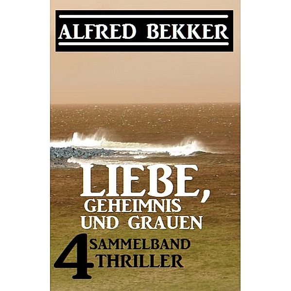 Liebe, Geheimnis und Grauen: Sammelband 4 Thriller, Alfred Bekker