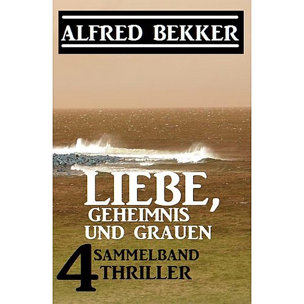 Liebe, Geheimnis und Grauen: Sammelband 4 Thriller, Alfred Bekker