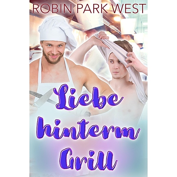 Liebe hinterm Grill / Heiße Kerle mit Küchenschürze Bd.1, Robin Park West