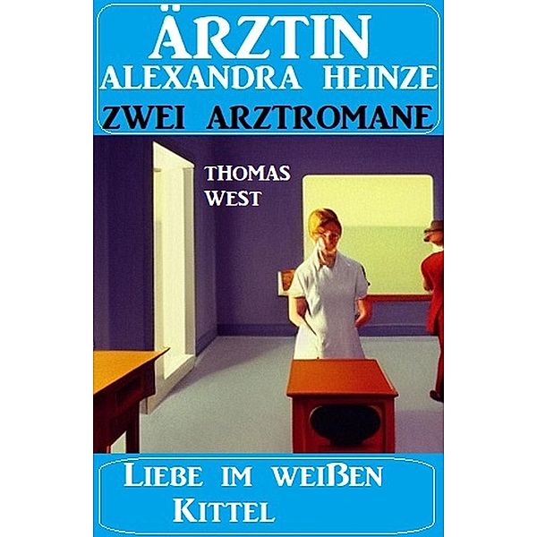 Liebe im weißen Kittel: Zwei Arztromane Ärztin Alexandra Heinze, Thomas West