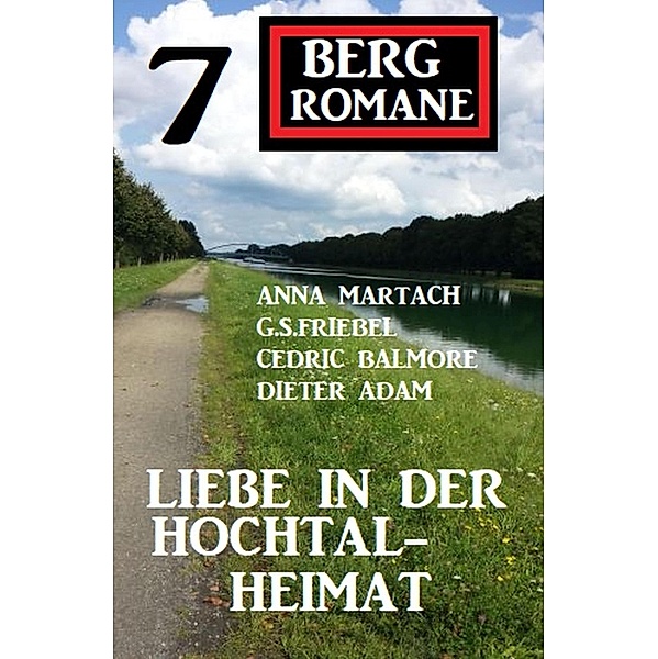 Liebe in der Hochtal-Heimat: 7 Bergromane, Anna Martach, Dieter Adam, Cedric Balmore, G. S. Friebel