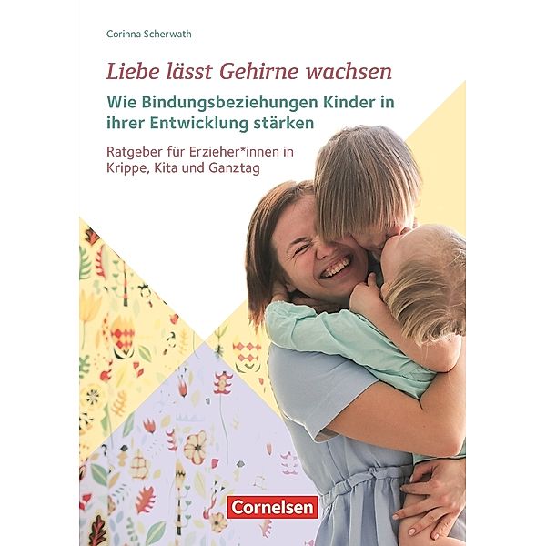 Liebe lässt Gehirne wachsen - Wie Bindungsbeziehungen Kinder in ihrer Entwicklung stärken, Corinna Scherwath