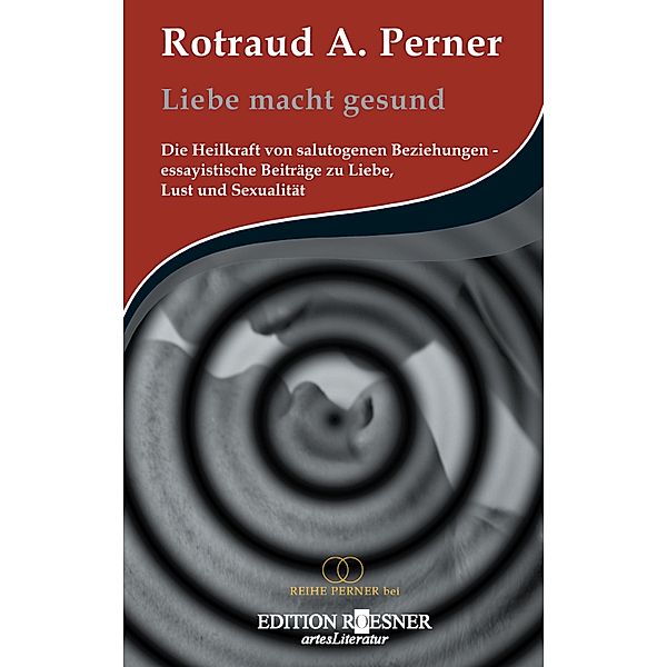 Liebe macht gesund: Die Heilkraft von salutogenen Beziehungen - essayistische Beiträge zu Liebe, Lust und Sexualität, Rotraud A. Perner