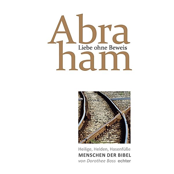 Liebe ohne Beweis: Abraham / Heilige, Helden, Hasenfüsse - Menschen der Bibel Bd.1, Dorothee Boss