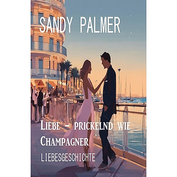 Liebe - prickelnd wie Champagner: Liebesgeschichte, Sandy Palmer