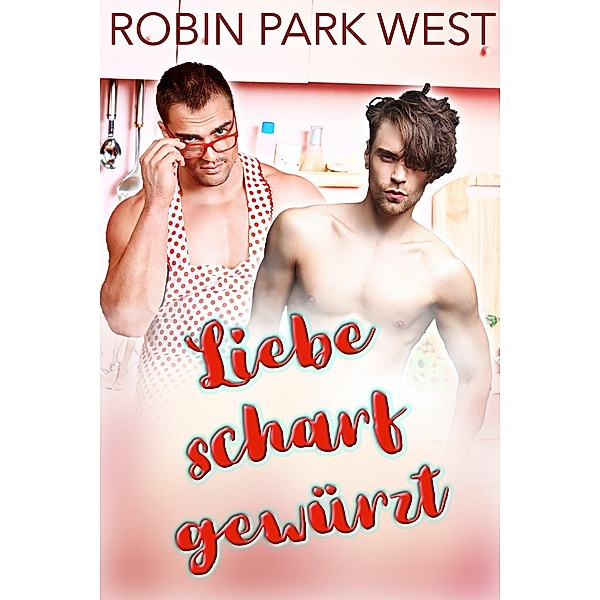 Liebe scharf gewürzt / Heiße Kerle mit Küchenschürze Bd.2, Robin Park West