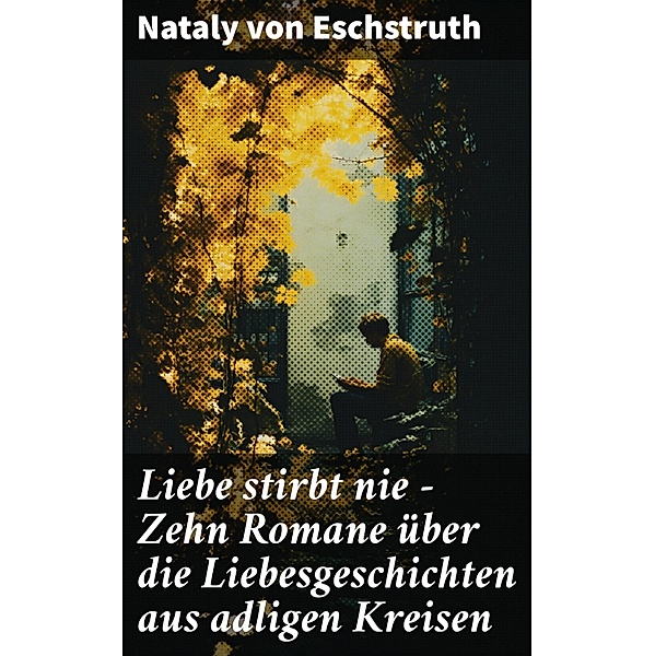 Liebe stirbt nie - Zehn Romane über die Liebesgeschichten aus adligen Kreisen, Nataly von Eschstruth