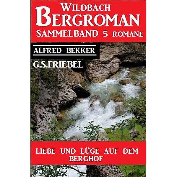 Liebe und Lüge auf dem Berghof: Wildbach Bergroman Sammelband 5 Romane, Alfred Bekker, G. S. Friebel
