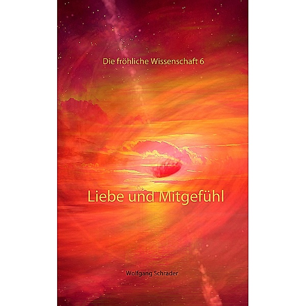 Liebe und Mitgefühl / Die fröhliche Wissenschaft  Bd.6, Wolfgang Schrader